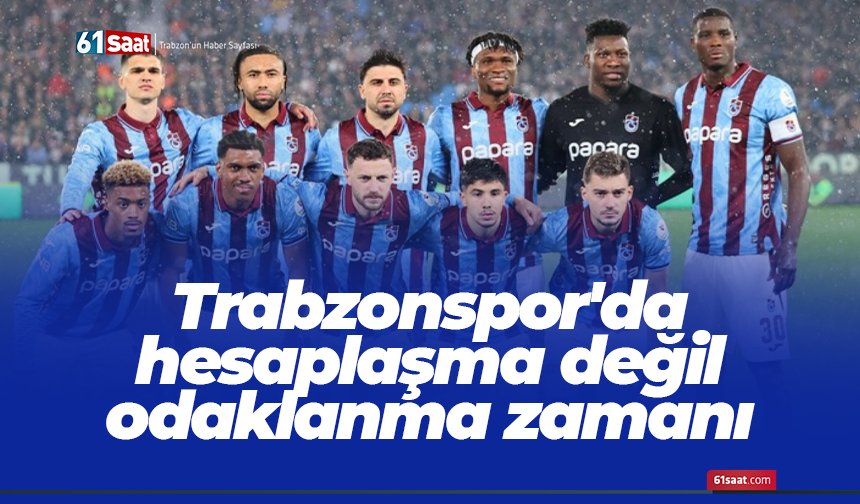 Trabzonspor'da hesaplaşma değil odaklanma zamanı