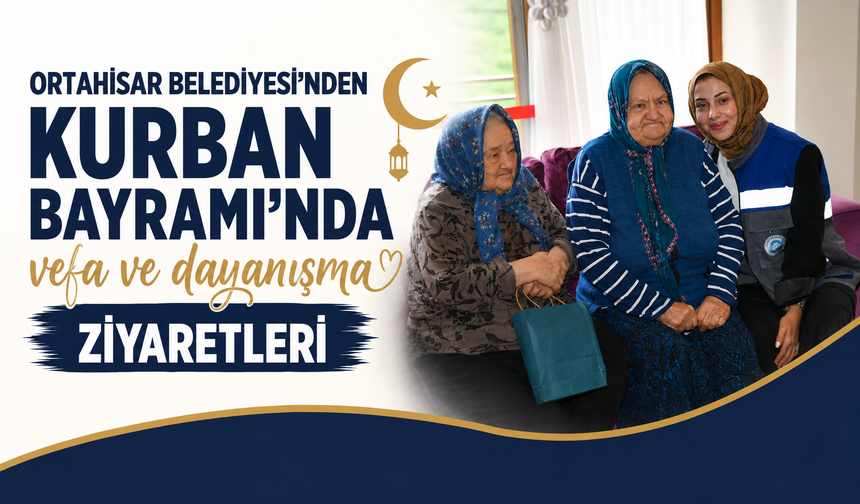 Ortahisar Belediyesi’nden Kurban Bayramı’nda vefa ve dayanışma ziyaretleri