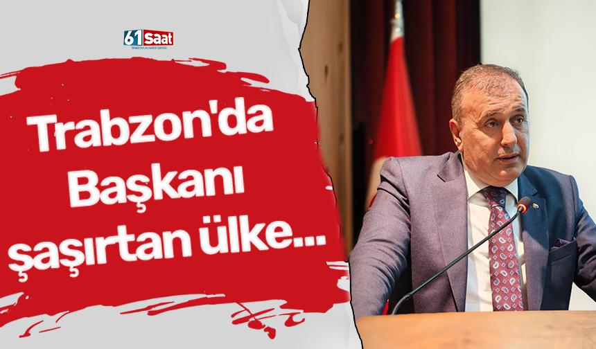 Trabzon'da başkanı şaşırtan ülke...