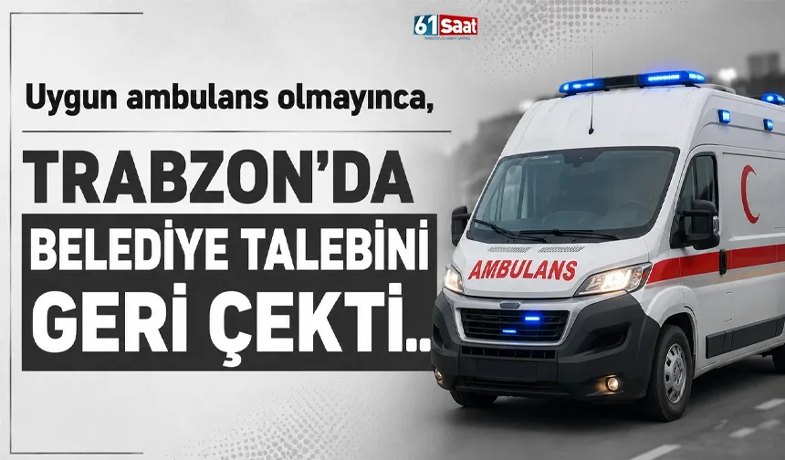 Uygun ambulans olmayınca, Trabzon'da belediye talebini geri çekti..