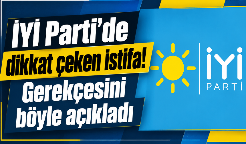 İYİ Parti’de dikkat çeken istifa! Gerekçesini böyle açıkladı