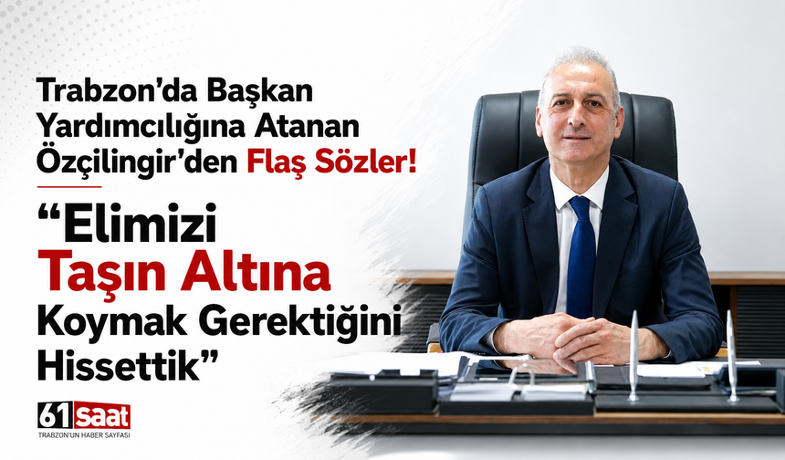 Trabzon’da başkan yardımcılığına atanan Özçilingir’den flaş sözler!