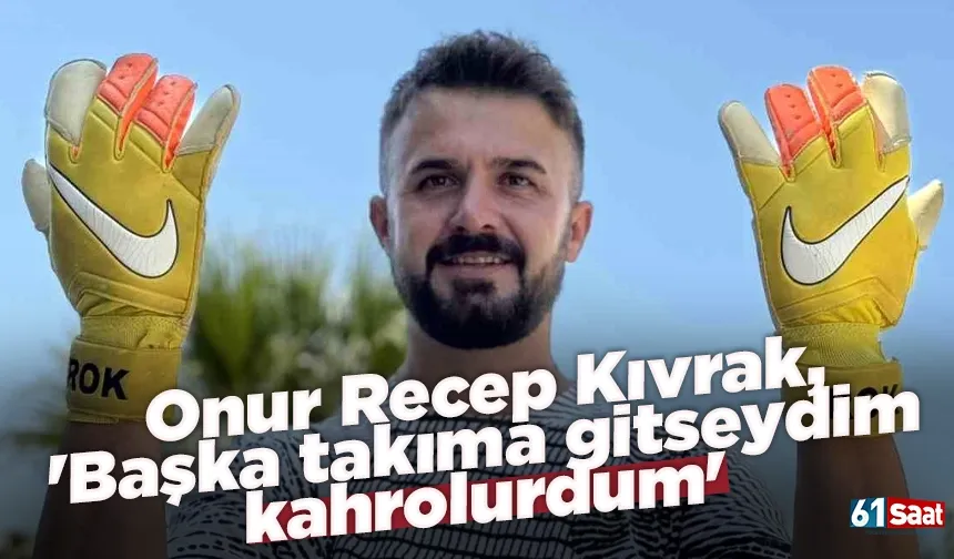 Onur Recep Kıvrak''Başka takıma gitseydim kahrolurdum''
