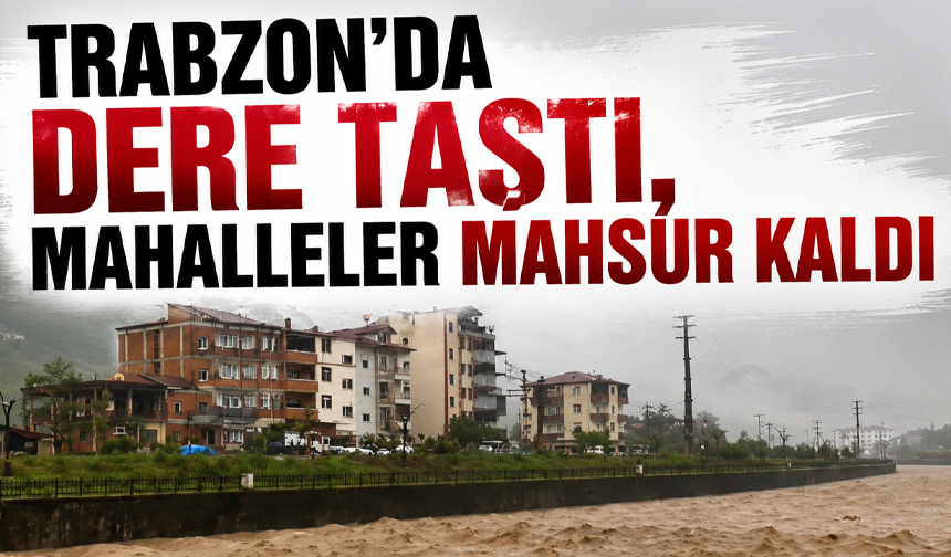 Trabzon’da dere taştı, mahalleler mahsur kaldı