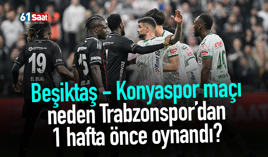 Beşiktaş - Konyaspor maçı neden Trabzonspor’dan 1 hafta önce oynandı?