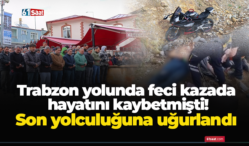 Trabzon yolunda feci kazada hayatını kaybetmişti! Son yolculuğuna uğurlandı