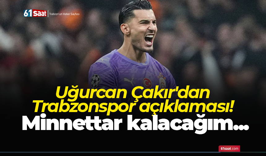 Uğurcan Çakır'dan Trabzonspor açıklaması! Minnettar kalacağım...