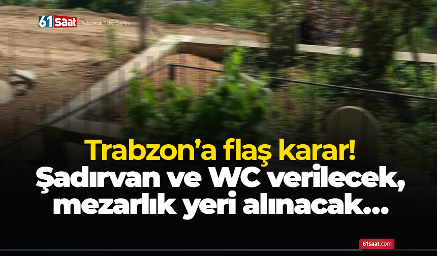 Trabzon’a flaş karar…  Şadırvan ve wc verilecek, mezarlık yeri alınacak…