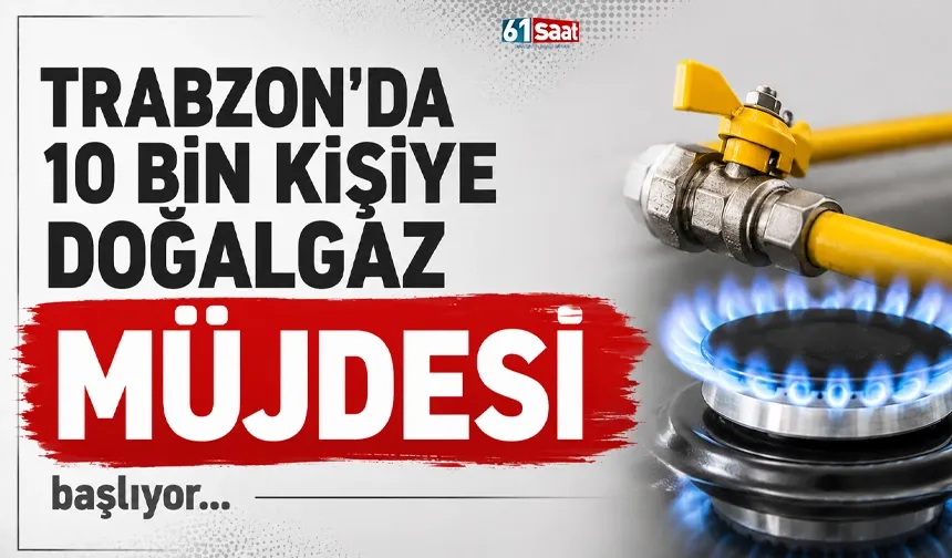 Trabzon'da 10 bin kişiye doğalgaz müjdesi... Başlıyor!