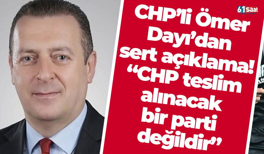 CHP’li Ömer Dayı’dan sert açıklama: “CHP teslim alınacak bir parti değildir”