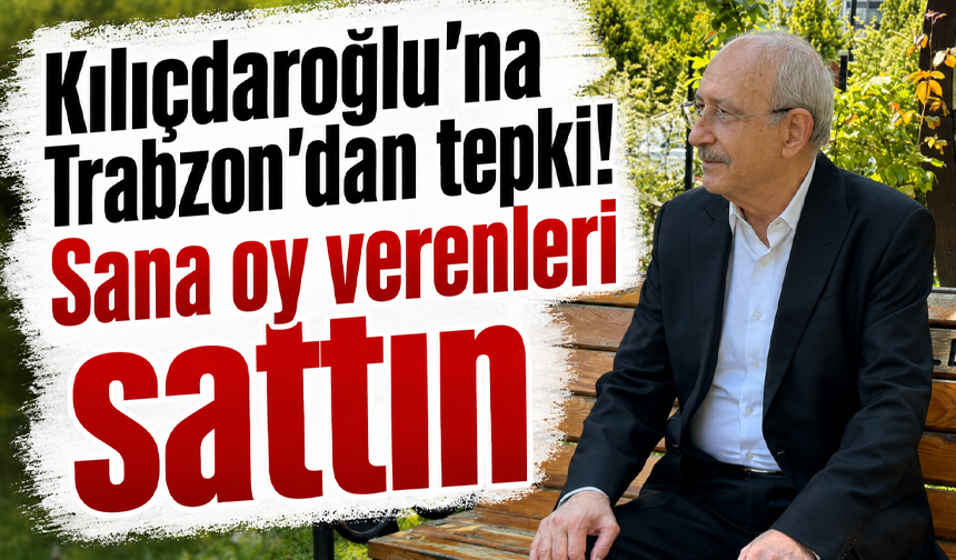 Kılıçdaroğlu’na Trabzon’dan tepki! Sana oy verenleri sattın
