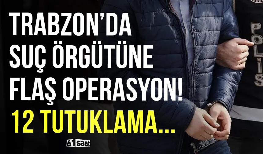 Trabzon’da suç örgütüne flaş operasyon: 12 tutuklama...