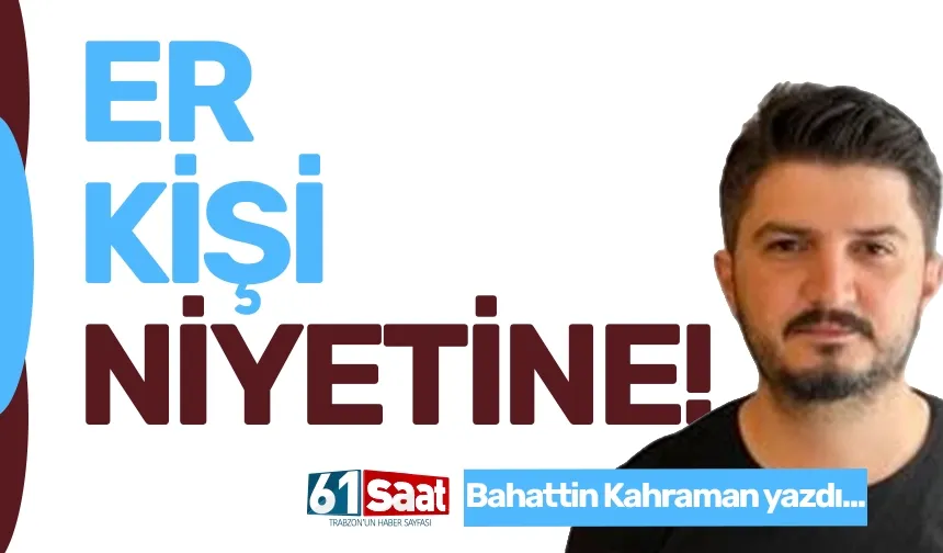 ER KİŞİ NİYETİNE!