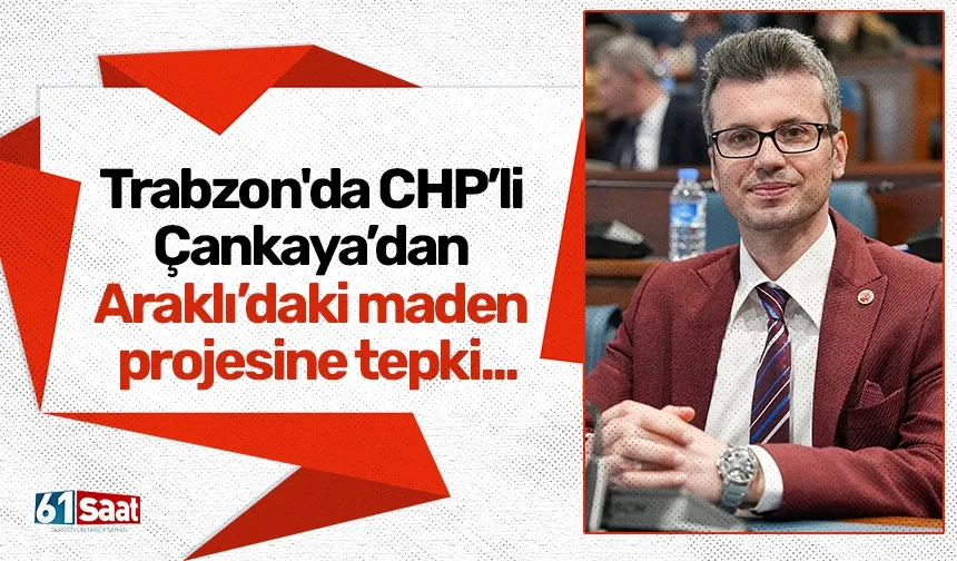Trabzon'da CHP’li Çankaya’dan Araklı’daki maden projesine tepki...