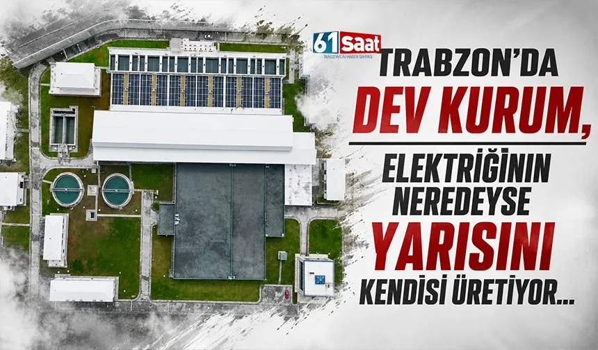 Trabzon'da  dev kurum, elektriğinin neredeyse yarısını kendisi üretiyor...