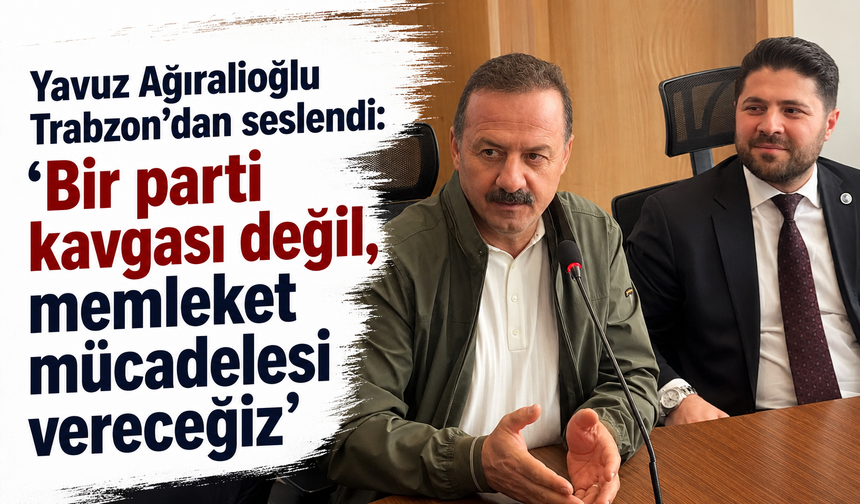 Yavuz Ağıralioğlu Trabzon’dan seslendi: “Bir parti kavgası değil, memleket mücadelesi vereceğiz”