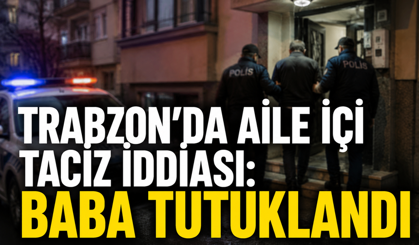 Trabzon'da aile içi taciz iddiası! Baba tutuklandı
