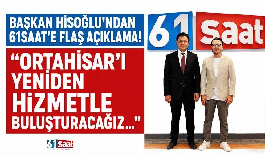 Başkan Hisoğlu'ndan 61saat'e flaş açıklama! "Ortahisar'ı yeniden hizmetle buluşturacağız..."