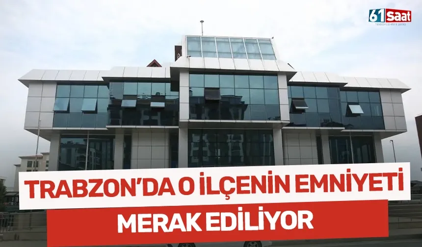 Trabzon'da o ilçenin emniyeti merak ediliyor