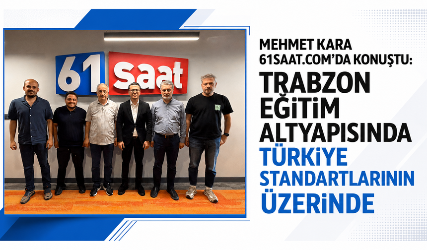 Mehmet Kara 61saat.com’da konuştu: Trabzon eğitim altyapısında Türkiye standartlarının üzerinde