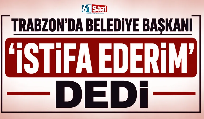 Trabzon'da Belediye Başkanı 'istifa ederim' dedi