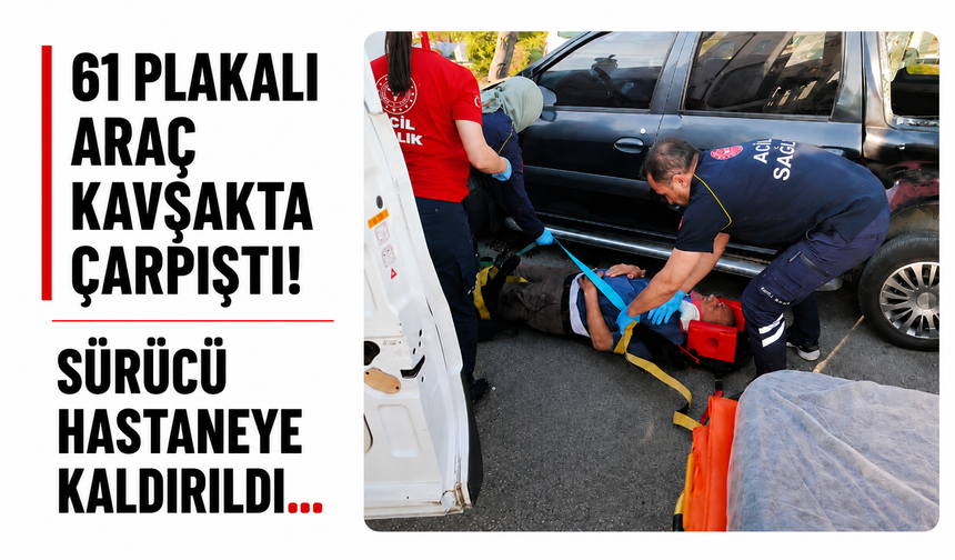 61 plakalı araç kavşakta çarpıştı! Sürücü hastaneye kaldırıldı...