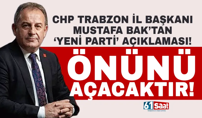 CHP Trabzon İl Başkanı Mustafa Bak’tan ‘yeni parti’ açıklaması