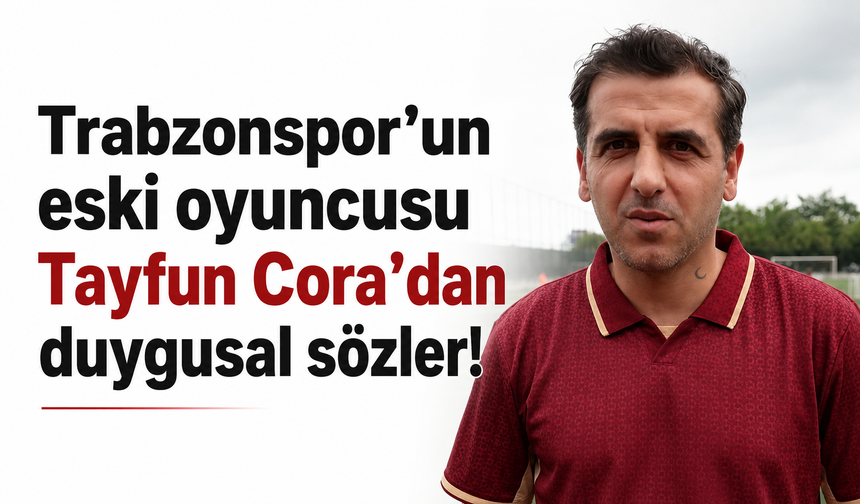 Trabzonspor’un eski oyuncusu Tayfun Cora’dan duygusal sözler!