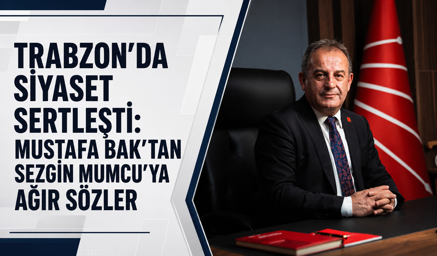 Trabzon’da siyaset sertleşti: Mustafa Bak’tan Sezgin Mumcu’ya ağır sözler