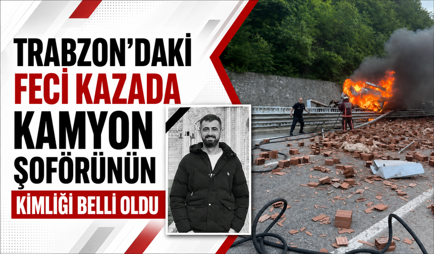 Trabzon’daki feci kazada kamyon şoförünün kimliği belli oldu!