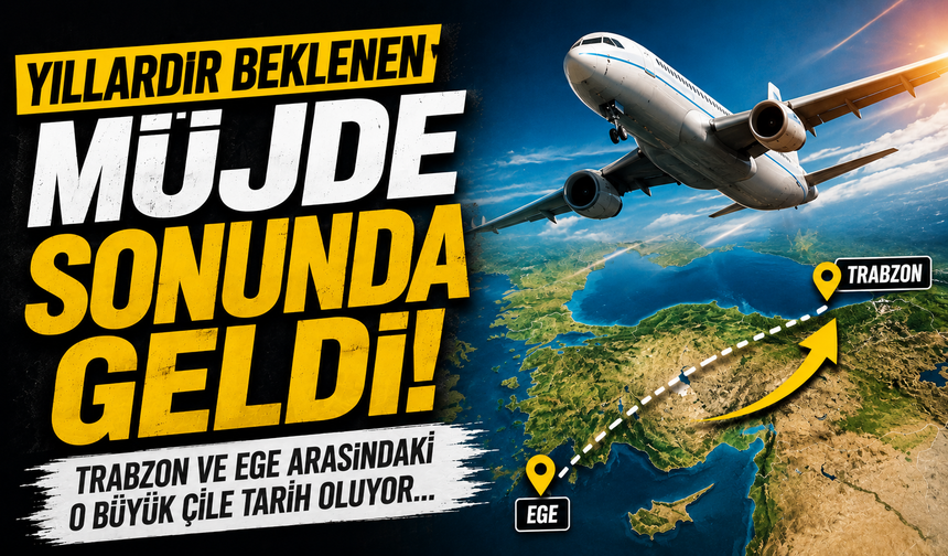 Yıllardır beklenen müjde sonunda geldi! Trabzon ve Ege arasındaki o büyük çile tarih oluyor