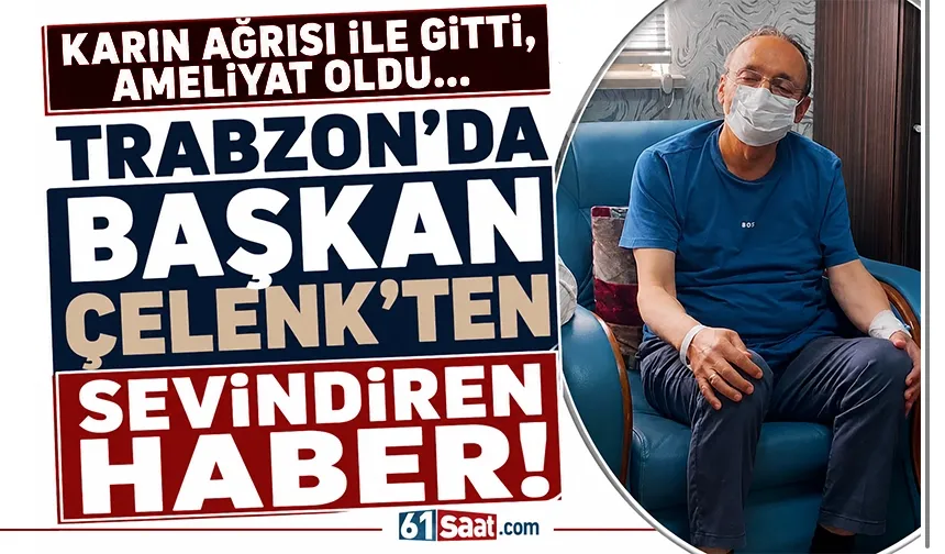Trabzon'da Başkan Çelenk'ten sevindiren haber geldi! Karın ağrısı ile gitti, ameliyat oldu...