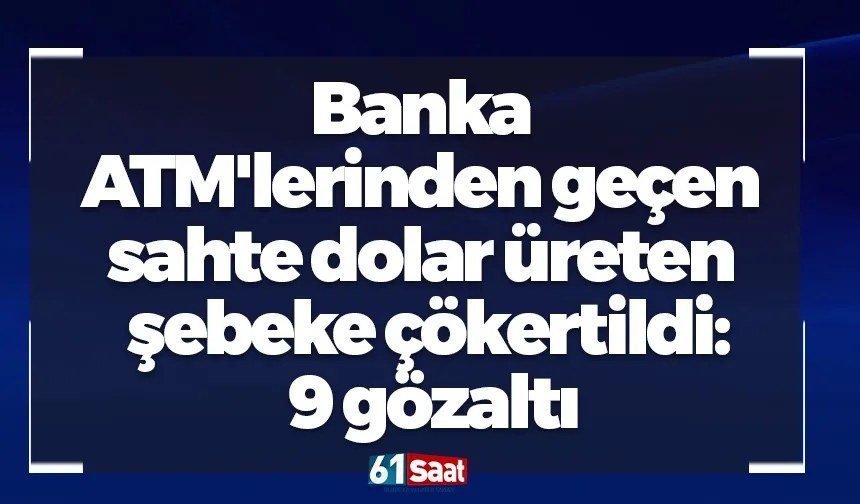 Banka ATM'lerinden geçen sahte dolar üreten şebeke çökertildi: 9 gözaltı