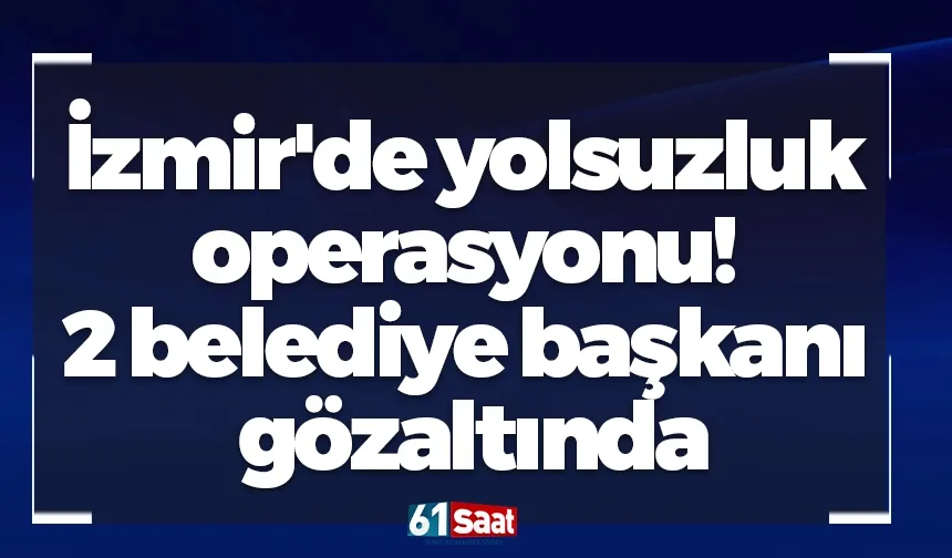 İzmir'de yolsuzluk operasyonu! 2 belediye başkanı gözaltında