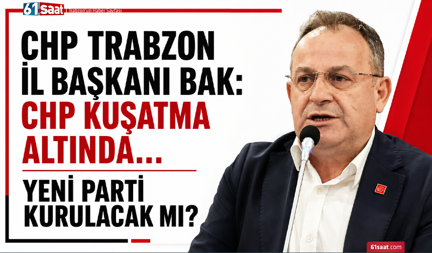 CHP Trabzon İl Başkanı Bak: CHP kuşatma altında…  Yeni parti kurulacak mı?
