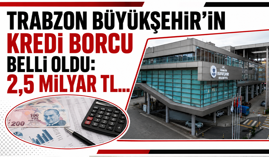 Trabzon Büyükşehir’in kredi borcu belli oldu: 2,5 milyar TL…