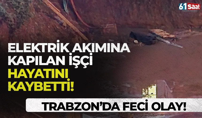 Trabzon'da feci olay! Elektrik akımına kapılan işçi hayatını kaybetti