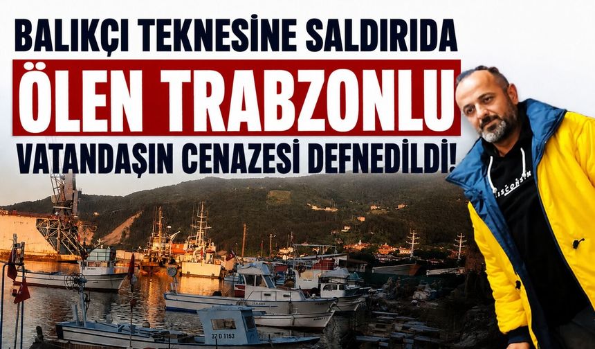 Balıkçı teknesine saldırıda ölen Trabzonlu vatandaşın cenazesi defnedildi!