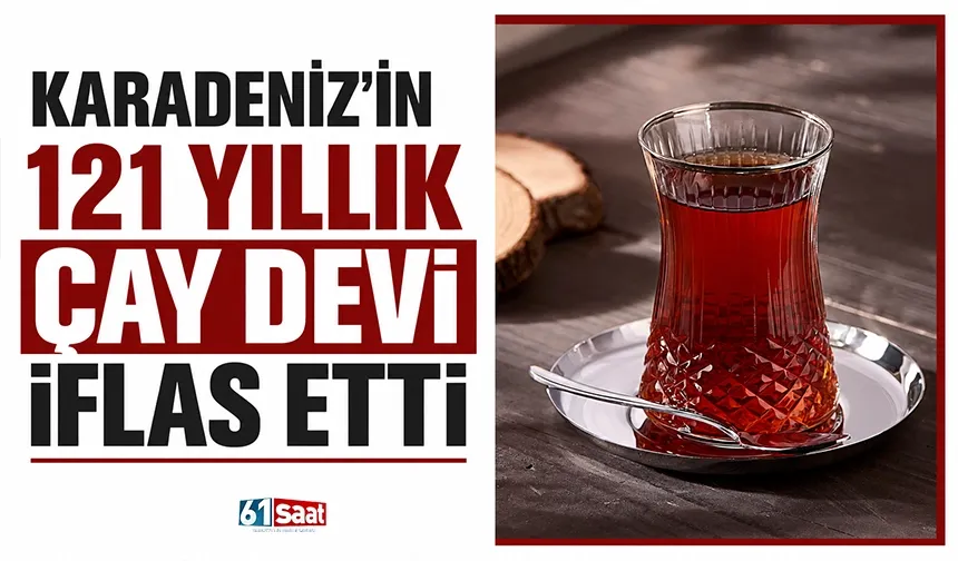 Karadeniz'in 121 yıllık çay devi iflas etti
