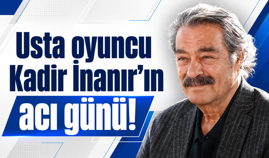 Usta oyuncu Kadir İnanır'ın acı günü!