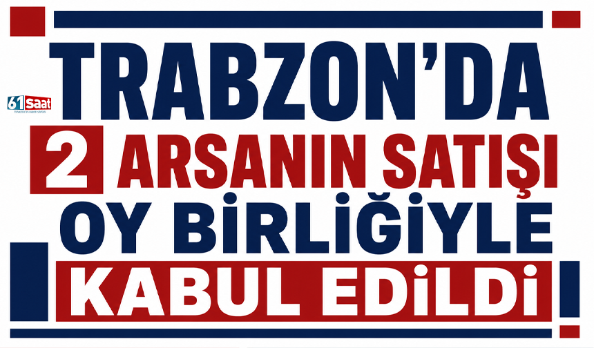 Trabzon’da 2 arsanın satışı oy birliğiyle kabul edildi