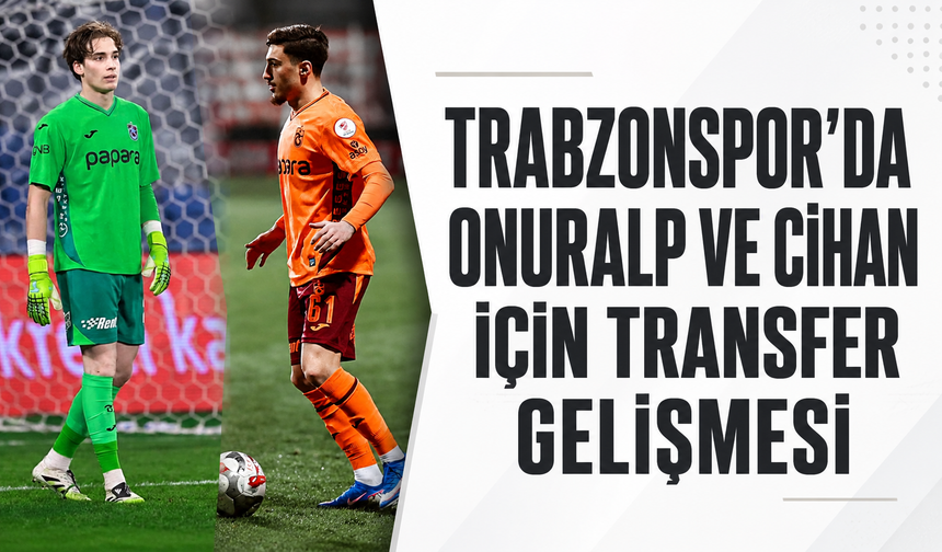 Trabzonspor’da Onuralp ve Cihan için transfer gelişmesi!