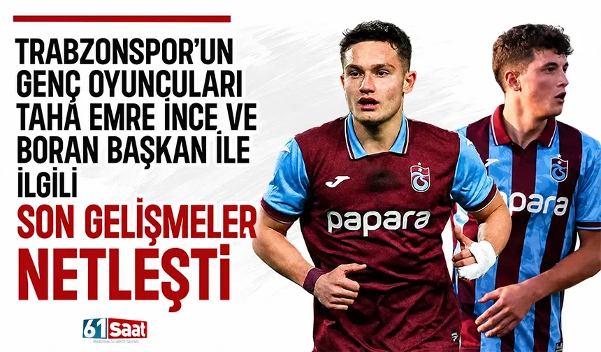 Trabzonspor’un genç oyuncuları Taha Emre İnce ve Boran Başkan ile ilgili son gelişmeler netleşti