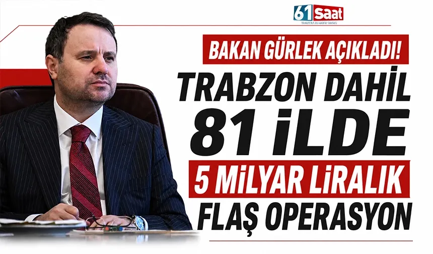 Bakan Gürlek açıkladı! Trabzon dahil 81 ilde 5 milyar liralık flaş operasyon