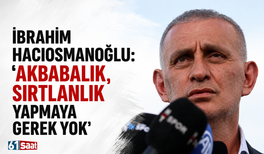 İbrahim Hacıosmanoğlu: "Akbabalık, sırtlanlık yapmaya gerek yok"