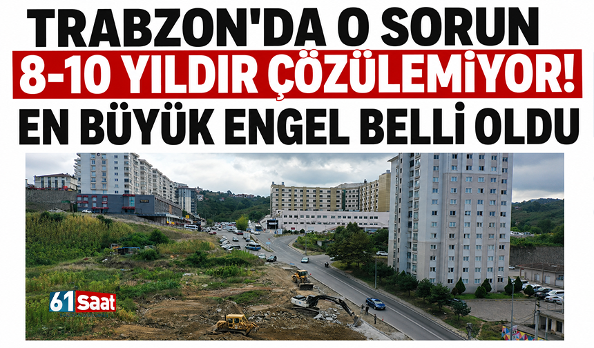 Trabzon'da o sorun 8-10 yıldır çözülemiyor! En büyük engel belli oldu