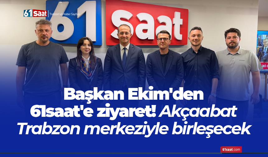 Başkan Ekim'den 61saat'e ziyaret! Akçaabat Trabzon merkeziyle birleşecek