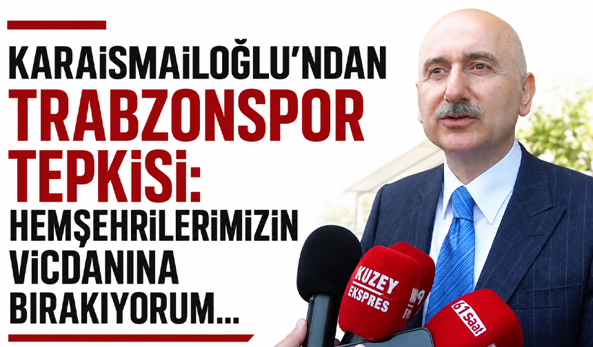 Karaismailoğlu’ndan Trabzonspor tepkisi: Hemşehrilerimizin vicdanına bırakıyorum...