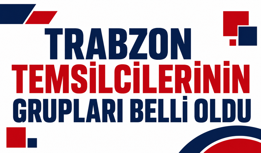 Trabzon temsilcilerinin grupları belli oldu