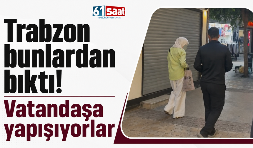 Trabzon bunlardan bıktı! Vatandaşa yapışıyorlar
